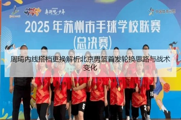 周琦内线搭档更换解析北京男篮首发轮换思路与战术变化